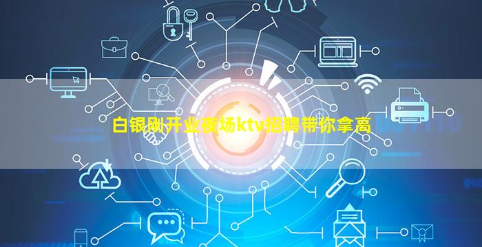 白银刚开业夜场ktv招聘带你拿高